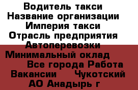 Водитель такси › Название организации ­ Империя такси › Отрасль предприятия ­ Автоперевозки › Минимальный оклад ­ 40 000 - Все города Работа » Вакансии   . Чукотский АО,Анадырь г.